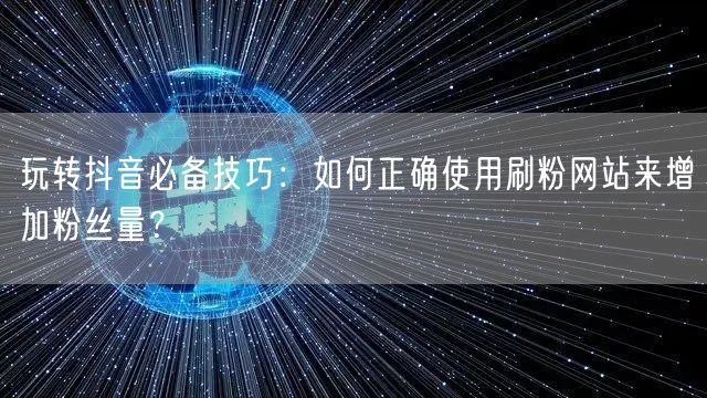 玩转抖音必备技巧：如何正确使用刷粉网站来增加粉丝量？