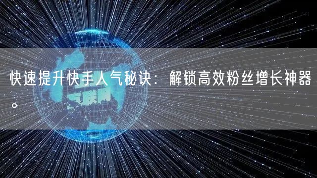 快速提升快手人气秘诀：解锁高效粉丝增长神器。