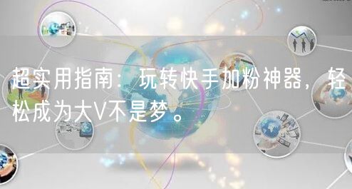 超实用指南：玩转快手加粉神器，轻松成为大V不是梦。