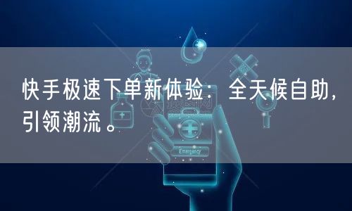 快手极速下单新体验：全天候自助，引领潮流。