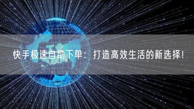 快手极速自助下单：打造高效生活的新选择！