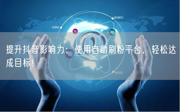 提升抖音影响力：使用自助刷粉平台，轻松达成目标！