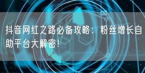 抖音网红之路必备攻略：粉丝增长自助平台大解密！