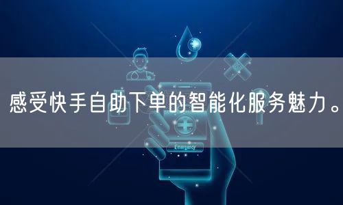 感受快手自助下单的智能化服务魅力。