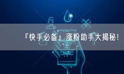 『快手必备』涨粉助手大揭秘！