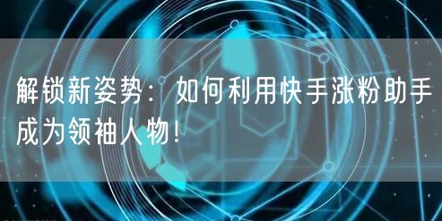 解锁新姿势：如何利用快手涨粉助手成为领袖人物！