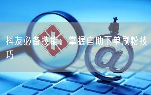 抖友必备技能：掌握自助下单刷粉技巧