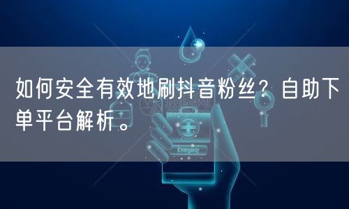 如何安全有效地刷抖音粉丝？自助下单平台解析。