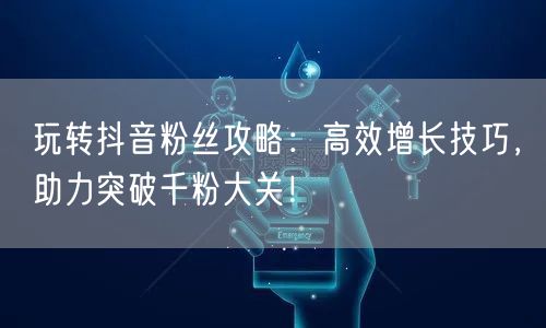 玩转抖音粉丝攻略：高效增长技巧，助力突破千粉大关！