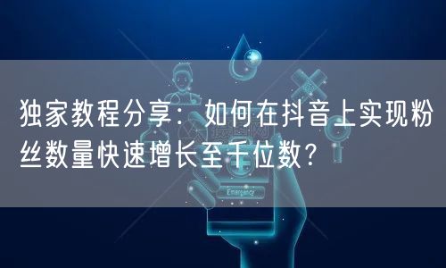 独家教程分享：如何在抖音上实现粉丝数量快速增长至千位数？