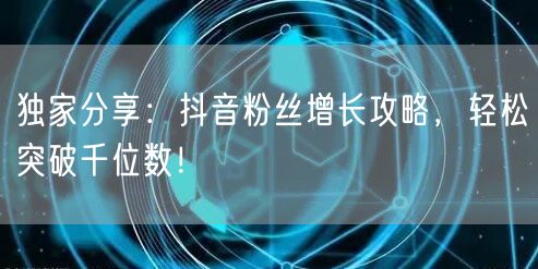 独家分享：抖音粉丝增长攻略，轻松突破千位数！