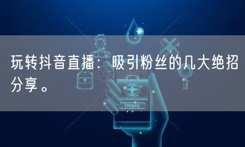 玩转抖音直播：吸引粉丝的几大绝招分享。