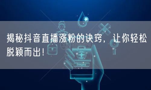 揭秘抖音直播涨粉的诀窍，让你轻松脱颖而出！