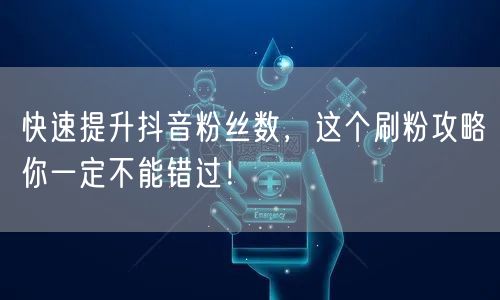 快速提升抖音粉丝数，这个刷粉攻略你一定不能错过！