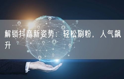 解锁抖音新姿势：轻松刷粉，人气飙升