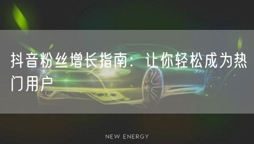 抖音粉丝增长指南：让你轻松成为热门用户