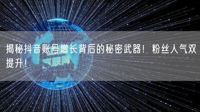 揭秘抖音账号增长背后的秘密武器！粉丝人气双提升！