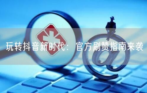 玩转抖音新时代：官方刷赞指南来袭