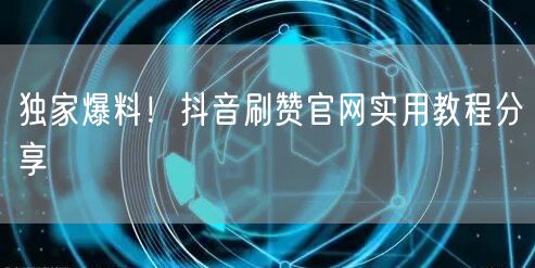 独家爆料！抖音刷赞官网实用教程分享