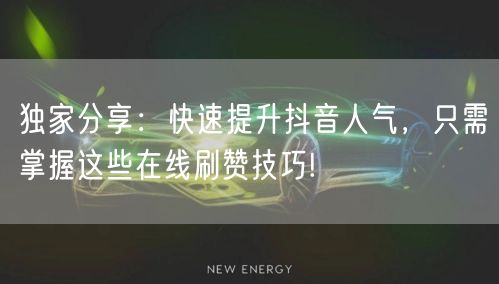 独家分享：快速提升抖音人气，只需掌握这些在线刷赞技巧!
