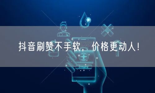 抖音刷赞不手软，价格更动人！