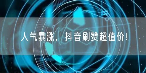 人气暴涨，抖音刷赞超值价！