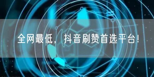 全网最低，抖音刷赞首选平台！