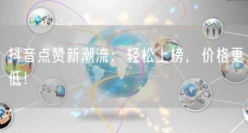 抖音点赞新潮流：轻松上榜，价格更低！