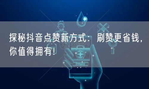 探秘抖音点赞新方式：刷赞更省钱，你值得拥有！