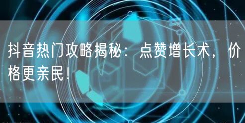 抖音热门攻略揭秘：点赞增长术，价格更亲民！