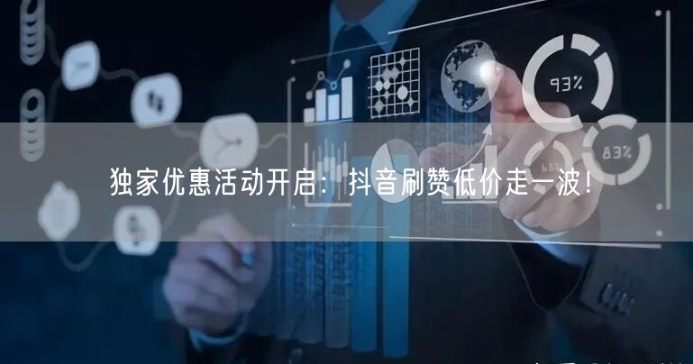 独家优惠活动开启：抖音刷赞低价走一波！