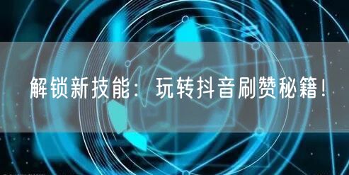 解锁新技能：玩转抖音刷赞秘籍！