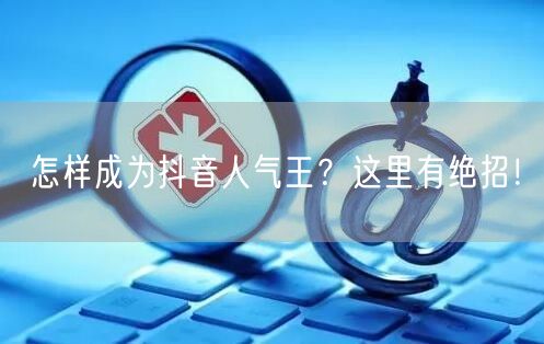 怎样成为抖音人气王？这里有绝招！