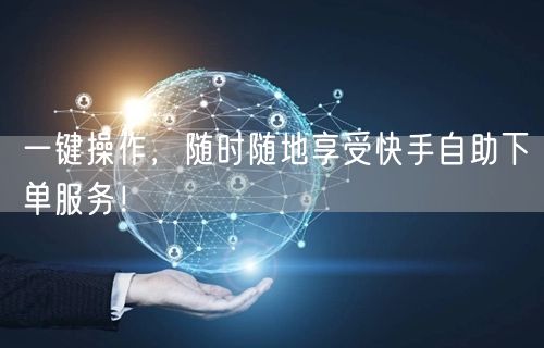 一键操作，随时随地享受快手自助下单服务！