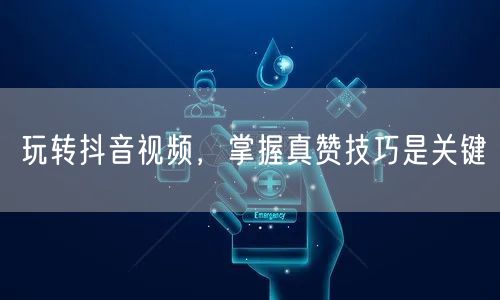 玩转抖音视频，掌握真赞技巧是关键