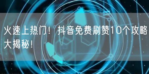 火速上热门！抖音免费刷赞10个攻略大揭秘！