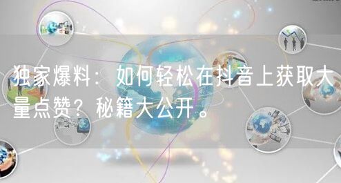 独家爆料：如何轻松在抖音上获取大量点赞？秘籍大公开。