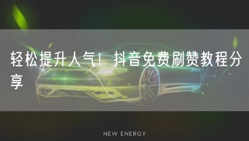 轻松提升人气！抖音免费刷赞教程分享