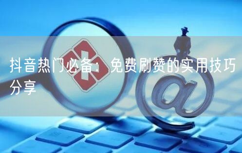 抖音热门必备：免费刷赞的实用技巧分享