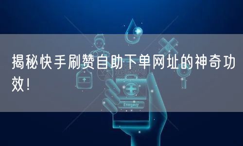 揭秘快手刷赞自助下单网址的神奇功效！