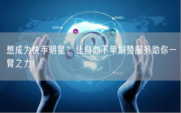 想成为快手明星？让自助下单刷赞服务助你一臂之力！