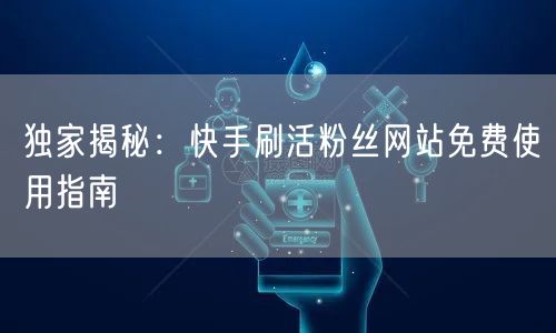 独家揭秘：快手刷活粉丝网站免费使用指南