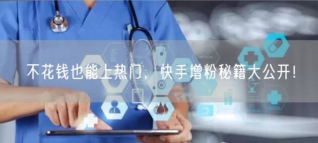 不花钱也能上热门，快手增粉秘籍大公开！