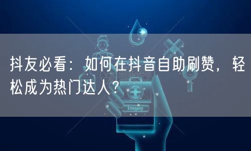 抖友必看：如何在抖音自助刷赞，轻松成为热门达人？