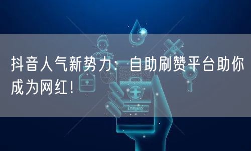 抖音人气新势力：自助刷赞平台助你成为网红！