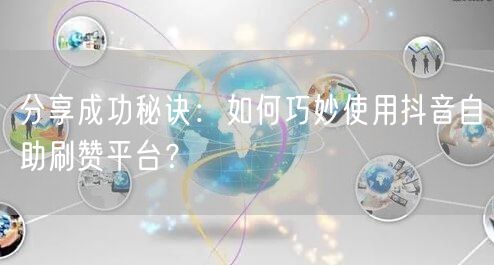 分享成功秘诀：如何巧妙使用抖音自助刷赞平台？