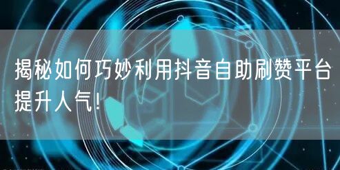 揭秘如何巧妙利用抖音自助刷赞平台提升人气！