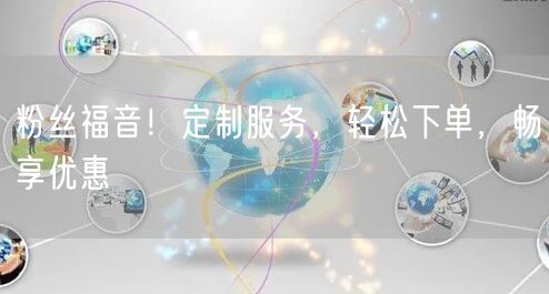 粉丝福音！定制服务，轻松下单，畅享优惠