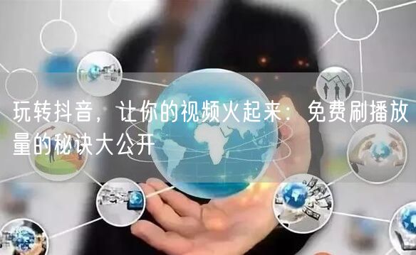 玩转抖音，让你的视频火起来：免费刷播放量的秘诀大公开