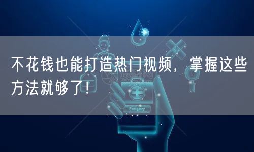 不花钱也能打造热门视频，掌握这些方法就够了！